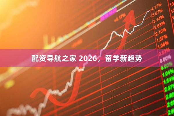 配资导航之家 2026，留学新趋势