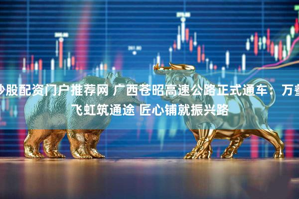 炒股配资门户推荐网 广西苍昭高速公路正式通车：万壑飞虹筑通途 匠心铺就振兴路