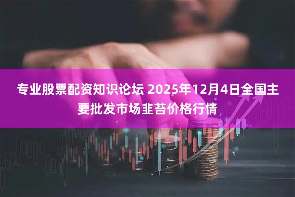 专业股票配资知识论坛 2025年12月4日全国主要批发市场韭苔价格行情