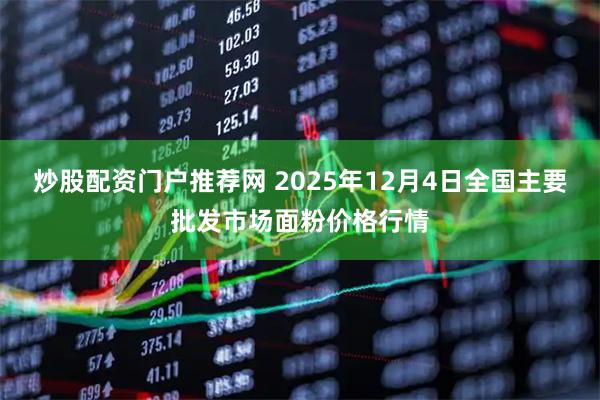 炒股配资门户推荐网 2025年12月4日全国主要批发市场面粉价格行情