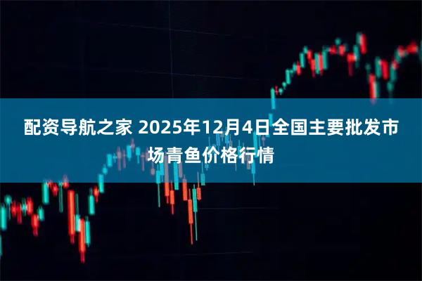 配资导航之家 2025年12月4日全国主要批发市场青鱼价格行情