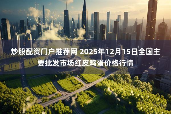 炒股配资门户推荐网 2025年12月15日全国主要批发市场红皮鸡蛋价格行情