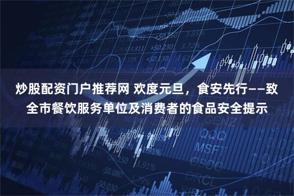 炒股配资门户推荐网 欢度元旦，食安先行——致全市餐饮服务单位及消费者的食品安全提示