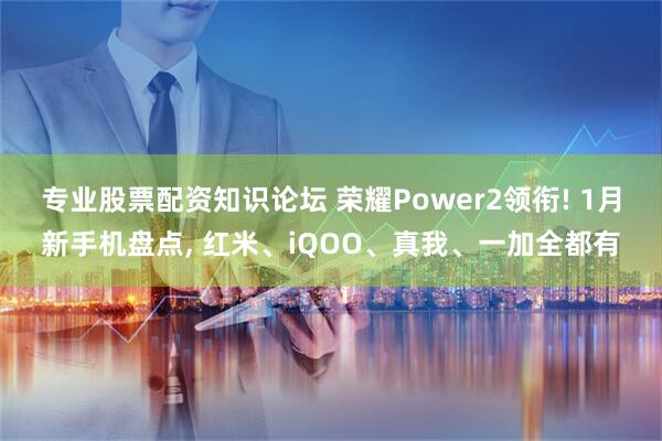 专业股票配资知识论坛 荣耀Power2领衔! 1月新手机盘点, 红米、iQOO、真我、一加全都有