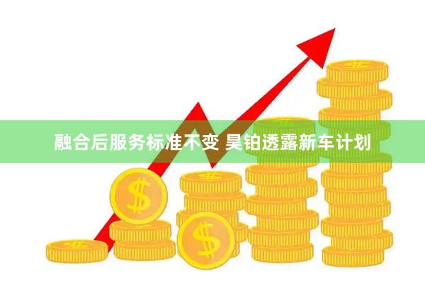 融合后服务标准不变 昊铂透露新车计划