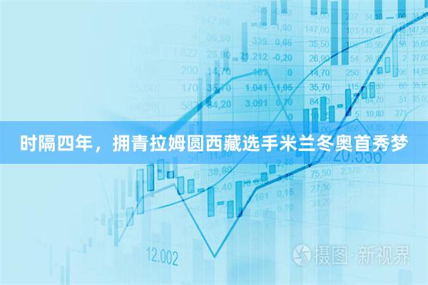 时隔四年，拥青拉姆圆西藏选手米兰冬奥首秀梦