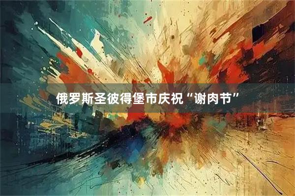 俄罗斯圣彼得堡市庆祝“谢肉节”