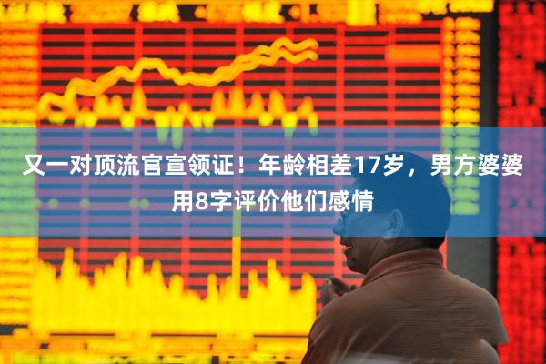 又一对顶流官宣领证！年龄相差17岁，男方婆婆用8字评价他们感情