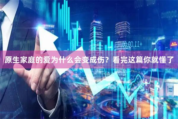 原生家庭的爱为什么会变成伤？看完这篇你就懂了