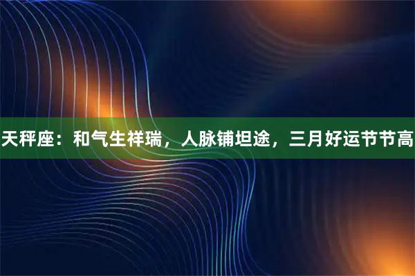 天秤座：和气生祥瑞，人脉铺坦途，三月好运节节高