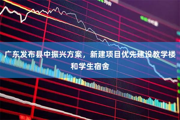广东发布县中振兴方案，新建项目优先建设教学楼和学生宿舍