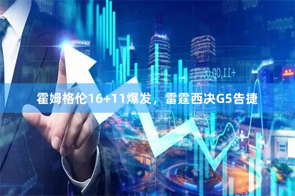 霍姆格伦16+11爆发，雷霆西决G5告捷