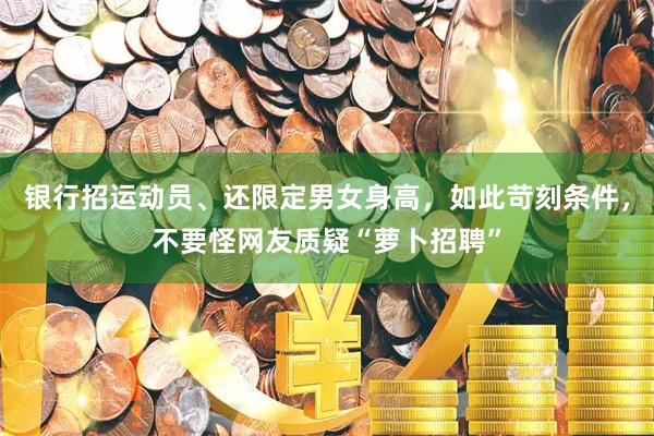 银行招运动员、还限定男女身高，如此苛刻条件，不要怪网友质疑“萝卜招聘”